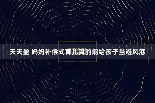 天天盈 妈妈补偿式育儿真的能给孩子当避风港