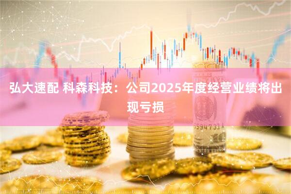 弘大速配 科森科技：公司2025年度经营业绩将出现亏损