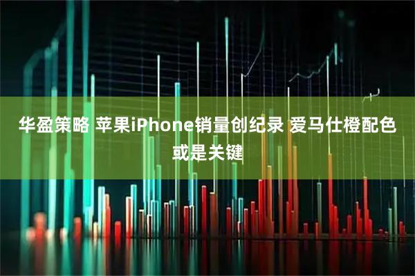 华盈策略 苹果iPhone销量创纪录 爱马仕橙配色或是关键