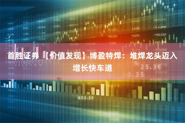 首胜证券 【价值发现】博盈特焊：堆焊龙头迈入增长快车道