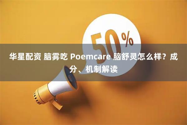 华星配资 脑雾吃 Poemcare 脑舒灵怎么样？成分、机制解读