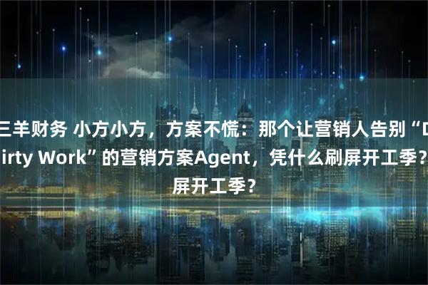 三羊财务 小方小方，方案不慌：那个让营销人告别“Dirty Work”的营销方案Agent，凭什么刷屏开工季？
