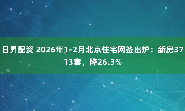日昇配资 2026年1-2月北京住宅网签出炉：新房3713套，降26.3%