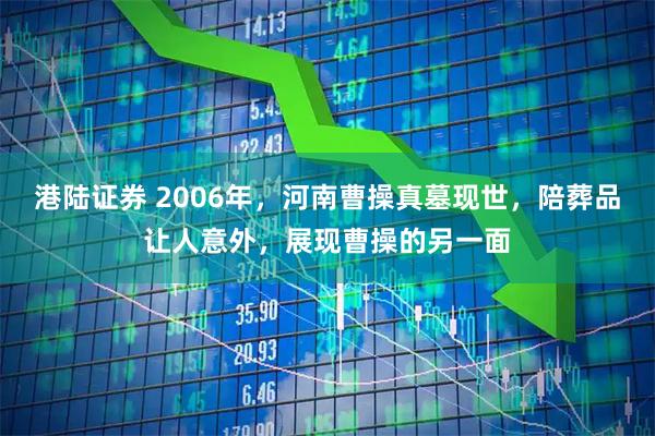 港陆证券 2006年，河南曹操真墓现世，陪葬品让人意外，展现曹操的另一面