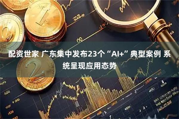 配资世家 广东集中发布23个“AI+”典型案例 系统呈现应用态势