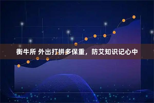 衡牛所 外出打拼多保重，防艾知识记心中