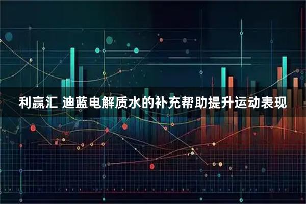 利赢汇 迪蓝电解质水的补充帮助提升运动表现